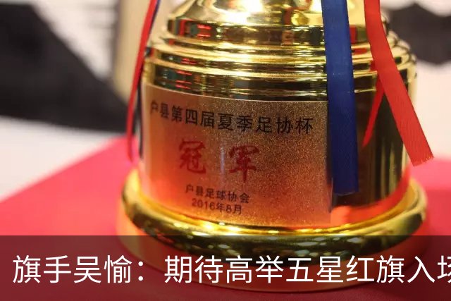 旗手吴愉：期待高举五星红旗入场 为国而战是最大动力